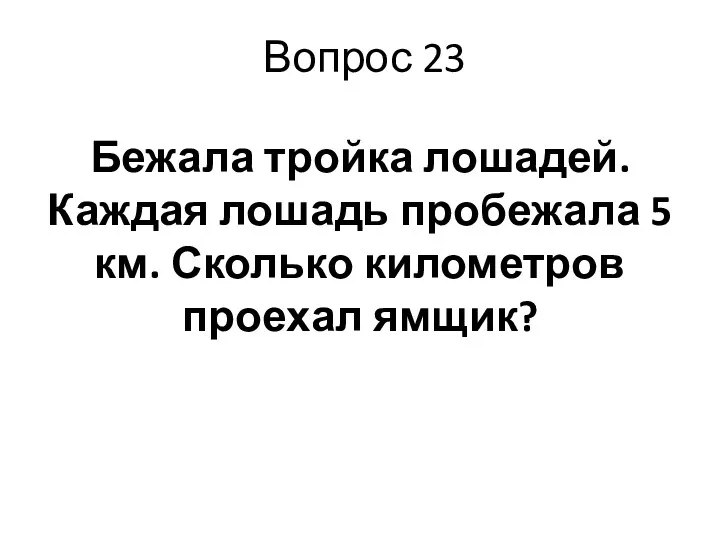 Вопрос 23 Бежала тройка лошадей. Каждая лошадь пробежала 5 км. Сколько километров проехал ямщик?