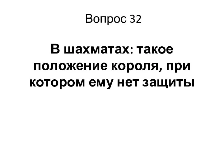 Вопрос 32 В шахматах: такое положение короля, при котором ему нет защиты