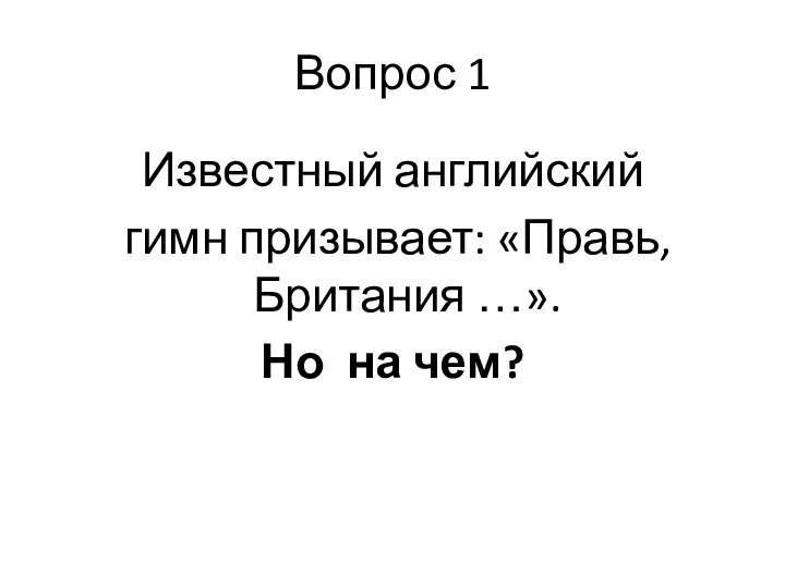 Вопрос 1 Известный английский гимн призывает: «Правь, Британия …». Но на чем?