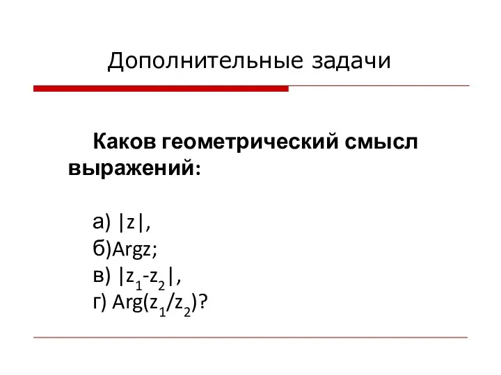 Каков геометрический смысл выражений: а) |z|, б)Argz; в) |z1-z2|, г) Arg(z1/z2)? Дополнительные задачи