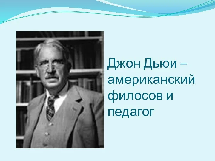 Джон Дьюи – американский филосов и педагог