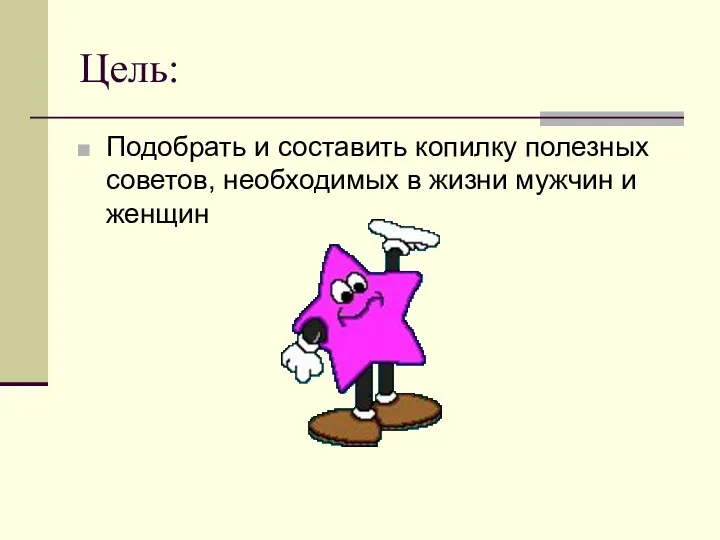 Цель: Подобрать и составить копилку полезных советов, необходимых в жизни мужчин и женщин