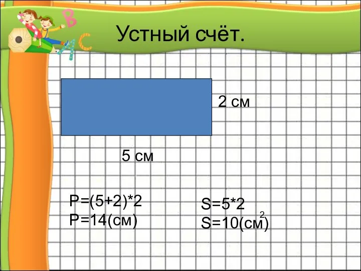 Устный счёт. 2 см 5 см Р=(5+2)*2 Р=14(см) S=5*2 S=10(см) 2