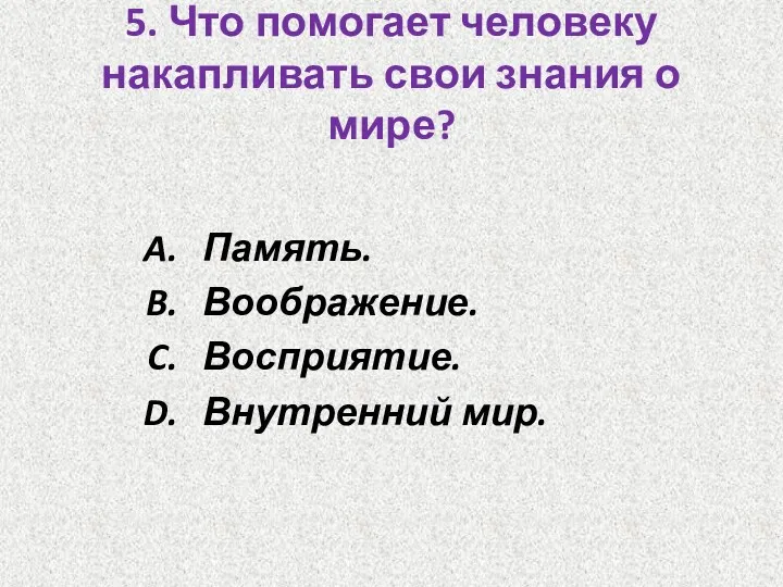 5. Что помогает человеку накапливать свои знания о мире? Память. Воображение. Восприятие. Внутренний мир.