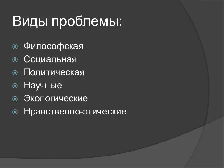 Виды проблемы: Философская Социальная Политическая Научные Экологические Нравственно-этические