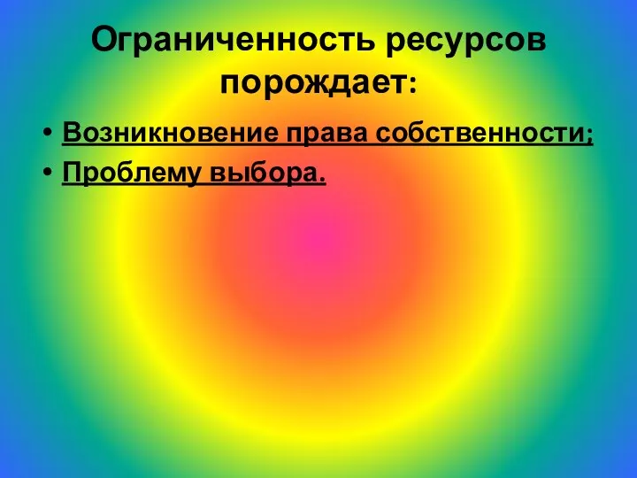 Ограниченность ресурсов порождает: Возникновение права собственности; Проблему выбора.