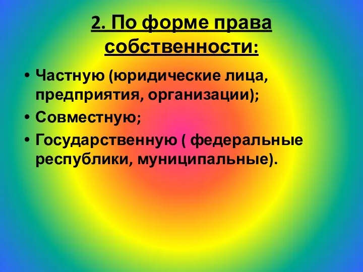 2. По форме права собственности: Частную (юридические лица, предприятия, организации); Совместную; Государственную ( федеральные республики, муниципальные).