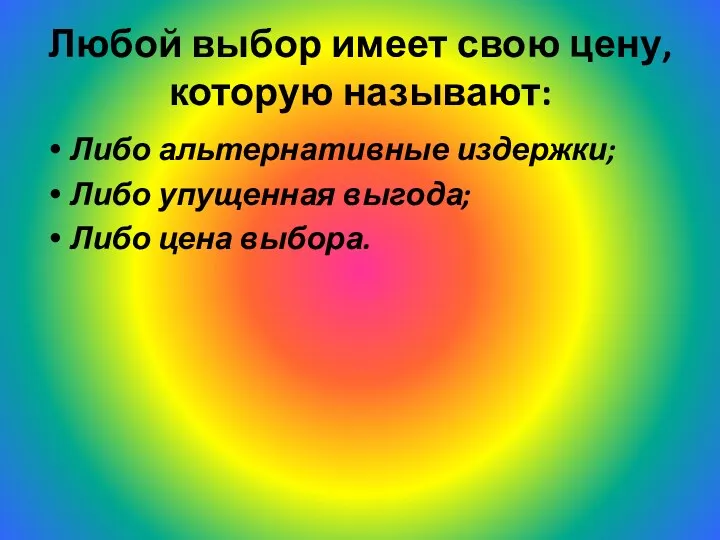 Любой выбор имеет свою цену, которую называют: Либо альтернативные издержки; Либо упущенная выгода; Либо цена выбора.