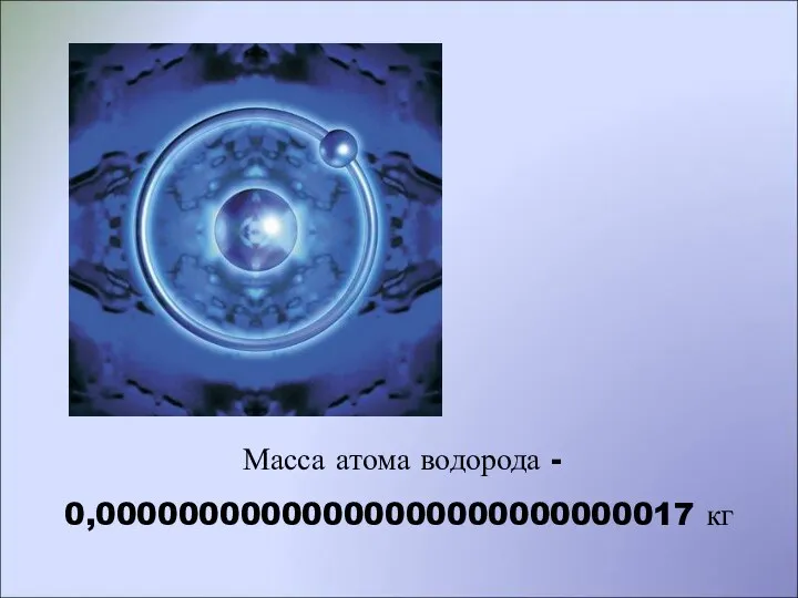 Масса атома водорода - 0,00000000000000000000000000017 кг