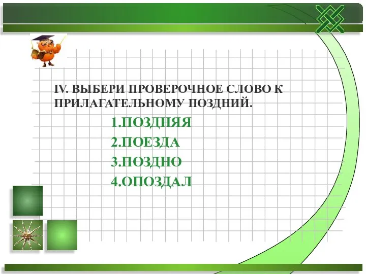 IV. ВЫБЕРИ ПРОВЕРОЧНОЕ СЛОВО К ПРИЛАГАТЕЛЬНОМУ ПОЗДНИЙ. 1.ПОЗДНЯЯ 2.ПОЕЗДА 3.ПОЗДНО 4.ОПОЗДАЛ