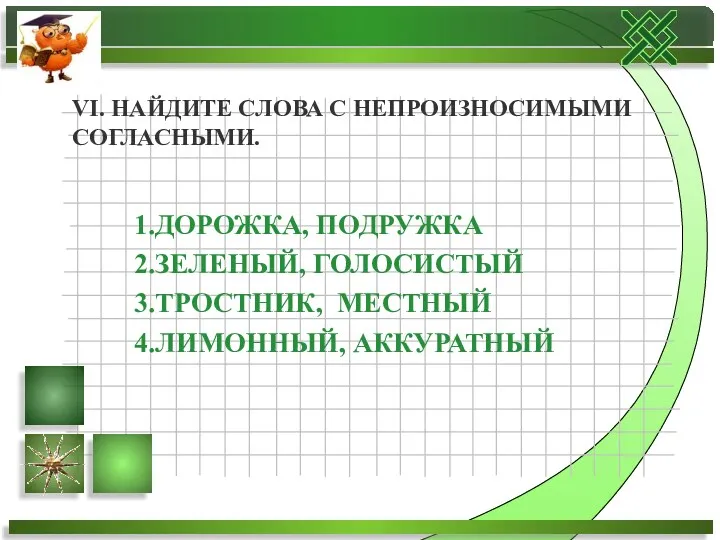 1.ДОРОЖКА, ПОДРУЖКА 2.ЗЕЛЕНЫЙ, ГОЛОСИСТЫЙ 3.ТРОСТНИК, МЕСТНЫЙ 4.ЛИМОННЫЙ, АККУРАТНЫЙ VI. НАЙДИТЕ СЛОВА С НЕПРОИЗНОСИМЫМИ СОГЛАСНЫМИ.