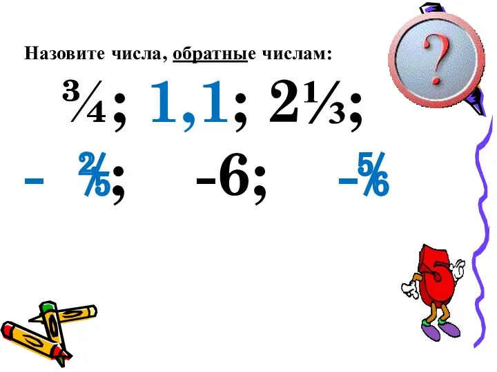 Назовите числа, обратные числам: ¾; 1,1; 2⅓; - ⅖; -6; -⅚