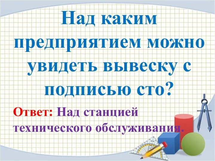 Над каким предприятием можно увидеть вывеску с подписью сто? Ответ: Над станцией технического обслуживания.