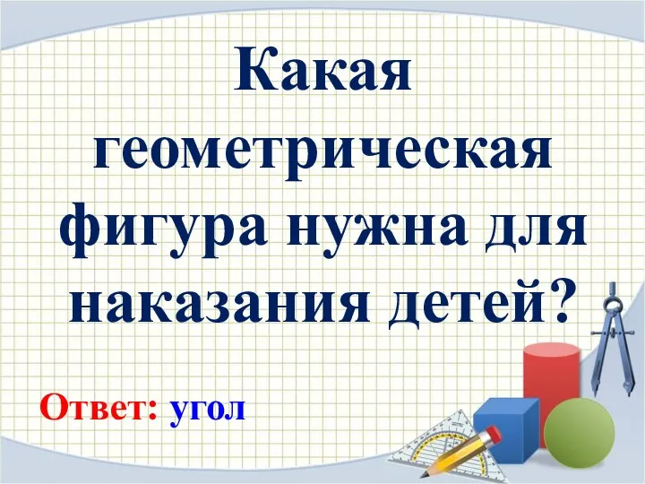 Какая геометрическая фигура нужна для наказания детей? Ответ: угол