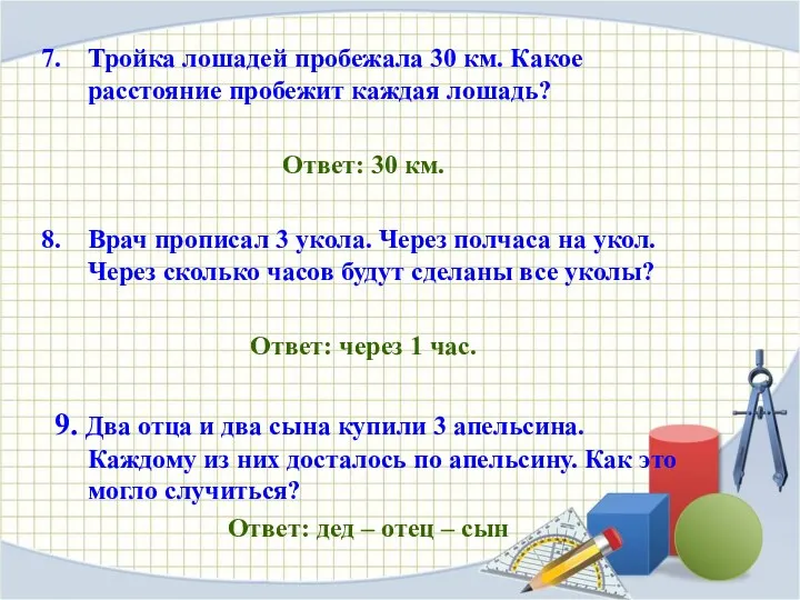 Тройка лошадей пробежала 30 км. Какое расстояние пробежит каждая лошадь? Ответ: 30 км.