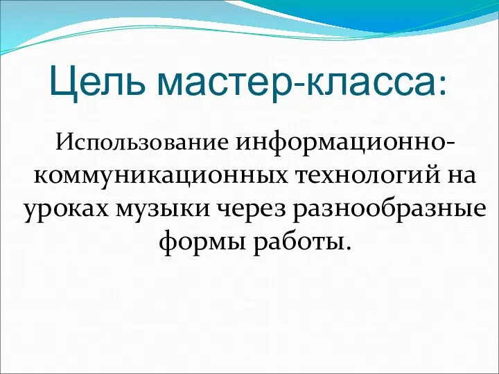 Цель мастер-класса: Использование информационно-коммуникационных технологий на уроках музыки через разнообразные формы работы.