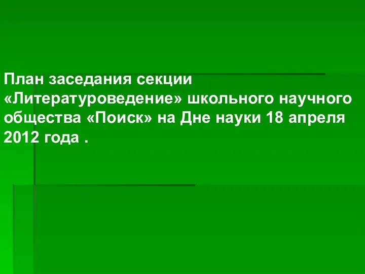 План заседания секции «Литературоведение» школьного научного общества «Поиск» на Дне науки 18 апреля 2012 года .