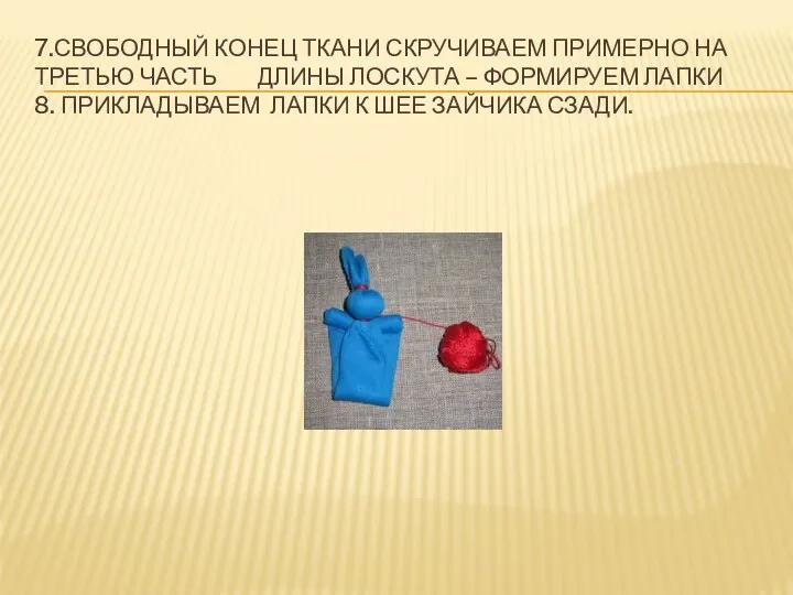 7.Свободный конец ткани скручиваем примерно на третью часть длины лоскута – формируем лапки