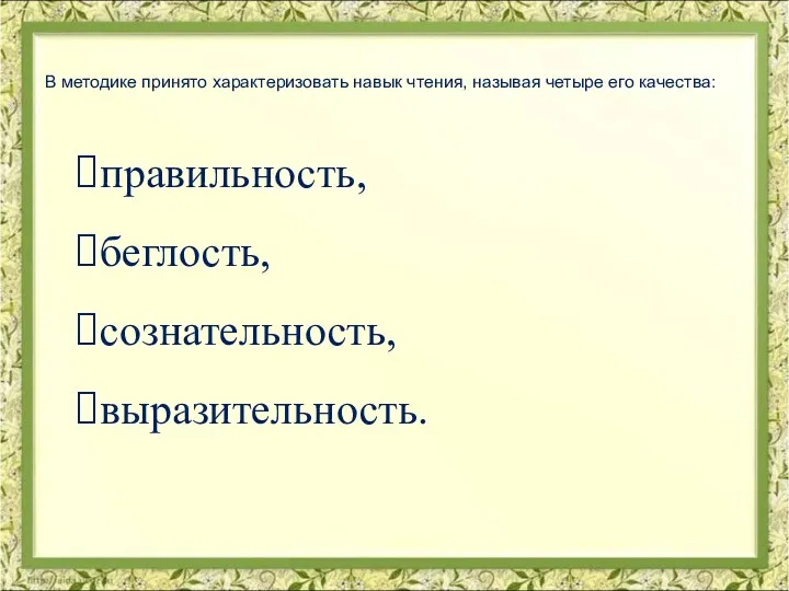 правильность, беглость, сознательность, выразительность. В методике принято характеризовать навык чтения, называя четыре его качества: