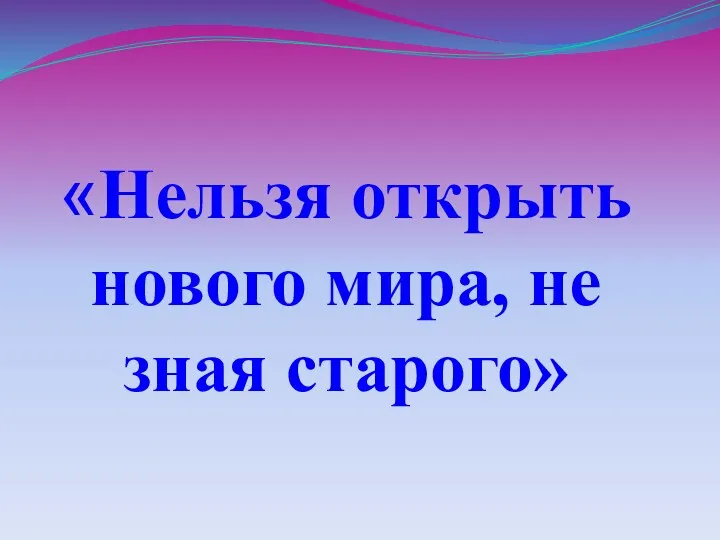 «Нельзя открыть нового мира, не зная старого»