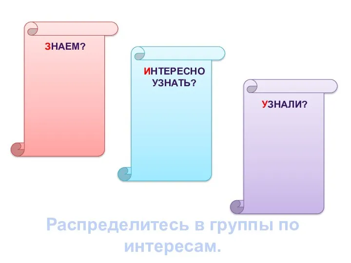 ЗНАЕМ? ИНТЕРЕСНО УЗНАТЬ? УЗНАЛИ? Распределитесь в группы по интересам.