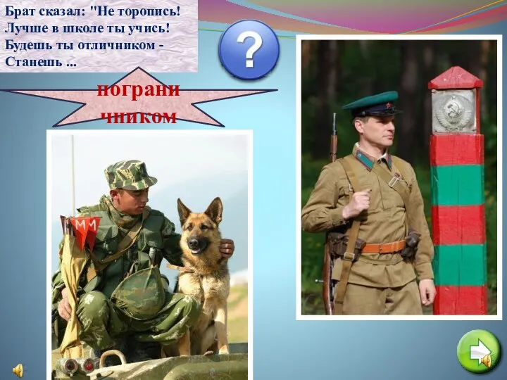 Брат сказал: "Не торопись! Лучше в школе ты учись! Будешь ты отличником - Станешь ... пограничником