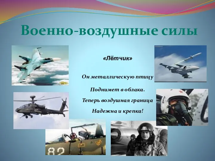 Военно-воздушные силы «Лётчик» Он металлическую птицу Поднимет в облака. Теперь воздушная граница Надежна и крепка!