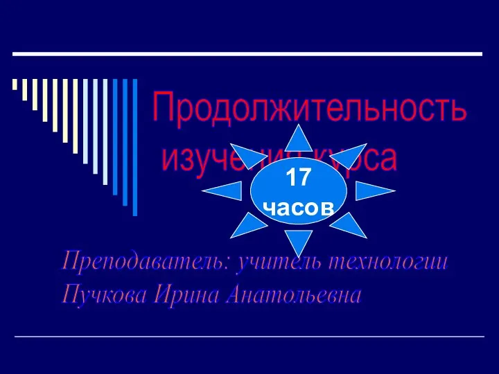 Продолжительность изучения курса Преподаватель: учитель технологии Пучкова Ирина Анатольевна 17 часов