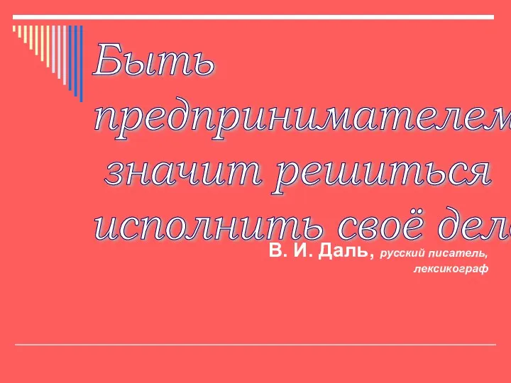 Быть предпринимателем – значит решиться исполнить своё дело. В. И. Даль, русский писатель, лексикограф