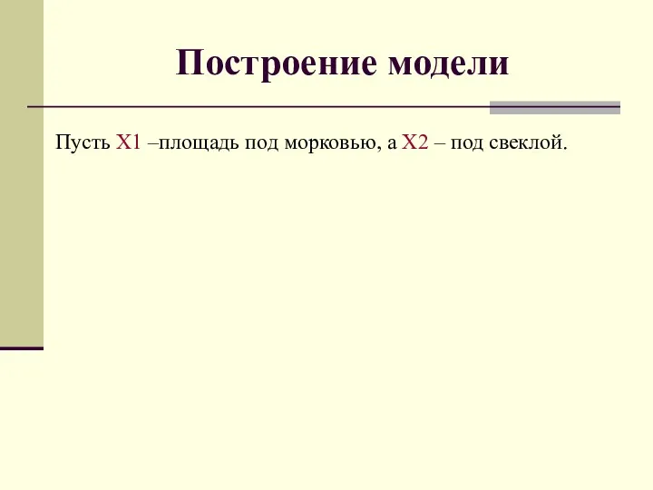 Построение модели Пусть X1 –площадь под морковью, а X2 – под свеклой. X1+X2