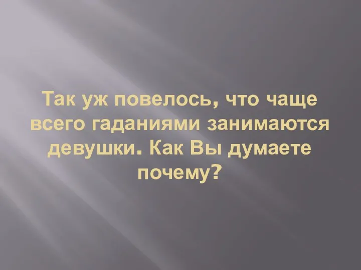 Так уж повелось, что чаще всего гаданиями занимаются девушки. Как Вы думаете почему?