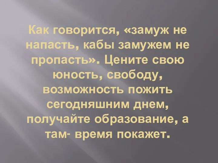 Как говорится, «замуж не напасть, кабы замужем не пропасть». Цените свою юность, свободу,