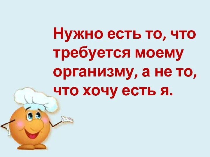 Нужно есть то, что требуется моему организму, а не то, что хочу есть я.