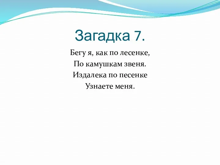 Загадка 7. Бегу я, как по лесенке, По камушкам звеня. Издалека по песенке Узнаете меня.