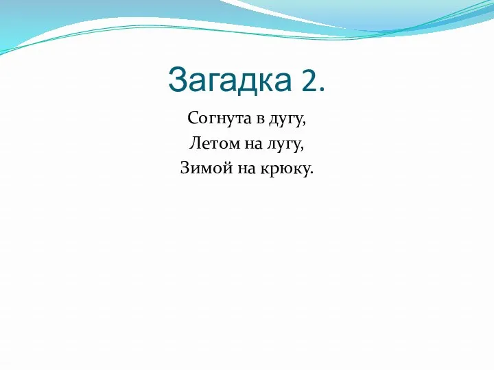 Загадка 2. Согнута в дугу, Летом на лугу, Зимой на крюку.