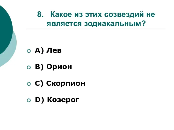 8. Какое из этих созвездий не является зодиакальным? А) Лев B) Орион С) Скорпион D) Козерог