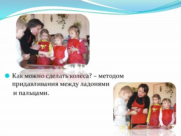 Как можно сделать колёса? – методом придавливания между ладонями и пальцами.