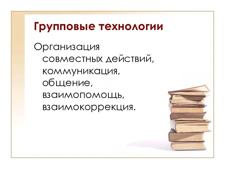 Групповые технологии Организация совместных действий, коммуникация, общение, взаимопомощь, взаимокоррекция.