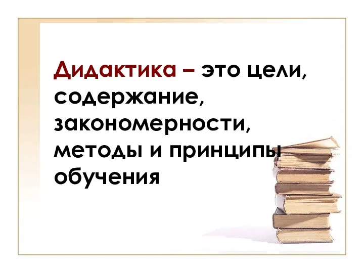 Дидактика – это цели, содержание, закономерности, методы и принципы обучения