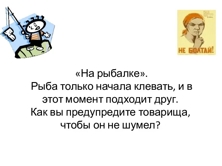 «На рыбалке». Рыба только начала клевать, и в этот момент подходит друг. Как