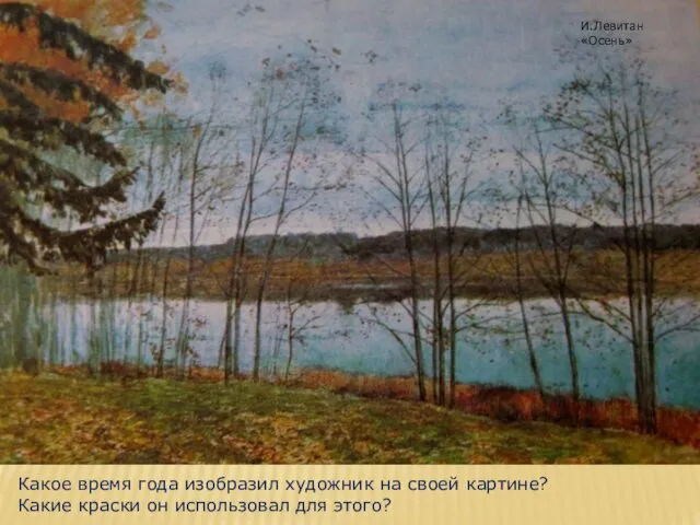 Какое время года изобразил художник на своей картине? Какие краски он использовал для этого? И.Левитан «Осень»