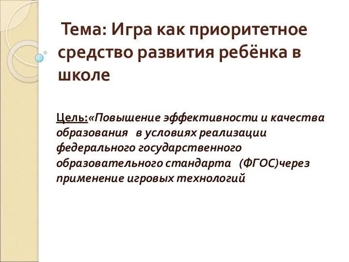 Тема: Игра как приоритетное средство развития ребёнка в школе Цель:«Повышение