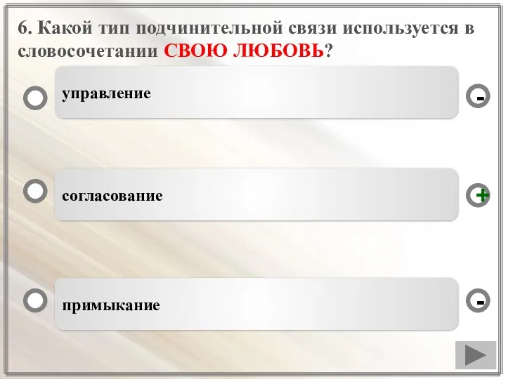 6. Какой тип подчинительной связи используется в словосочетании СВОЮ ЛЮБОВЬ? согласование примыкание управление - + -