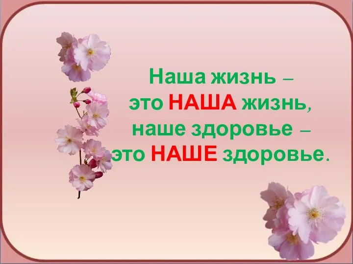 Наша жизнь – это НАША жизнь, наше здоровье – это НАШЕ здоровье.