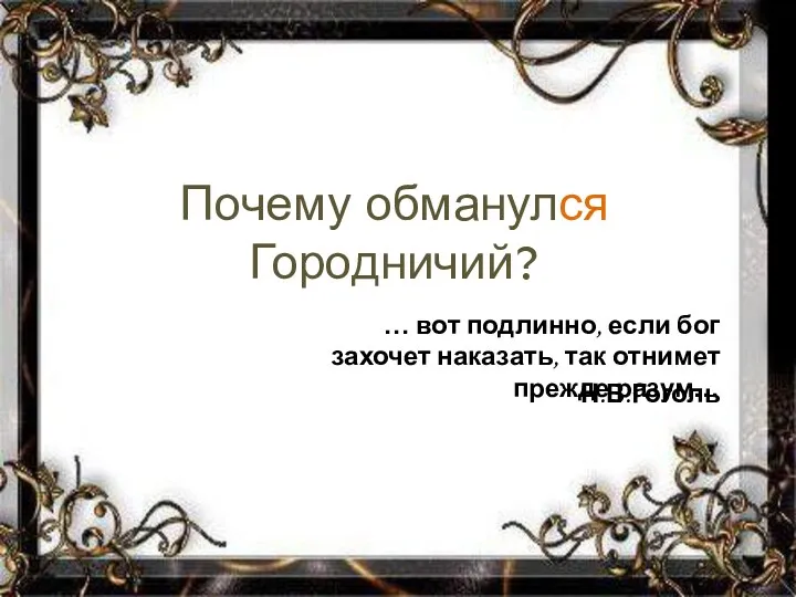 Почему обманулся Городничий? … вот подлинно, если бог захочет наказать, так отнимет прежде разум… Н.В.Гоголь