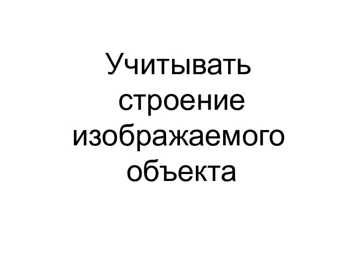 Учитывать строение изображаемого объекта