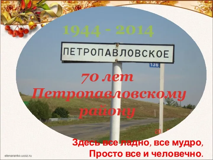 1944 - 2014 70 лет Петропавловскому району Здесь все ладно, все мудро, Просто все и человечно.
