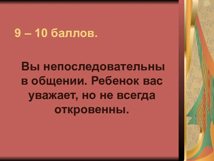 9 – 10 баллов. Вы непоследовательны в общении. Ребенок вас уважает, но не всегда откровенны.