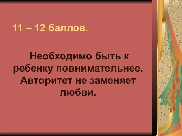 11 – 12 баллов. Необходимо быть к ребенку повнимательнее. Авторитет не заменяет любви.