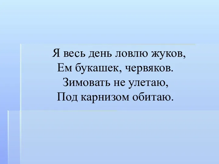 Я весь день ловлю жуков, Ем букашек, червяков. Зимовать не улетаю, Под карнизом обитаю.